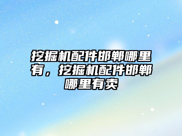 挖掘機配件邯鄲哪里有，挖掘機配件邯鄲哪里有賣