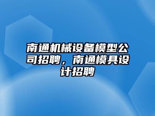 南通機械設(shè)備模型公司招聘，南通模具設(shè)計招聘