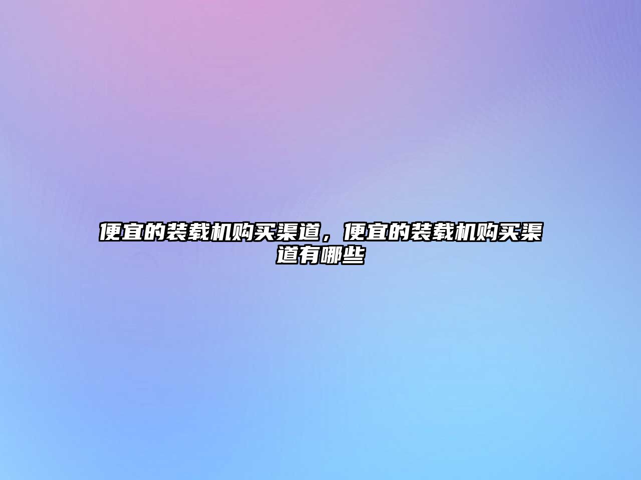 便宜的裝載機(jī)購(gòu)買(mǎi)渠道，便宜的裝載機(jī)購(gòu)買(mǎi)渠道有哪些