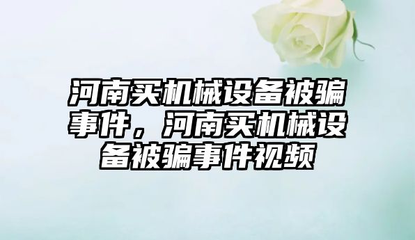 河南買機(jī)械設(shè)備被騙事件，河南買機(jī)械設(shè)備被騙事件視頻