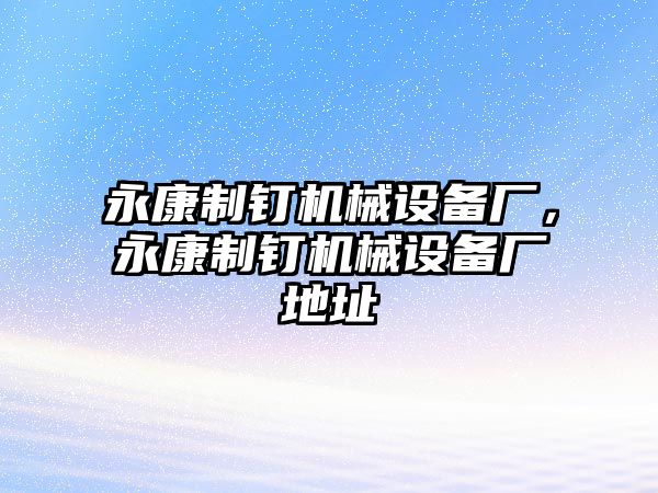 永康制釘機(jī)械設(shè)備廠，永康制釘機(jī)械設(shè)備廠地址