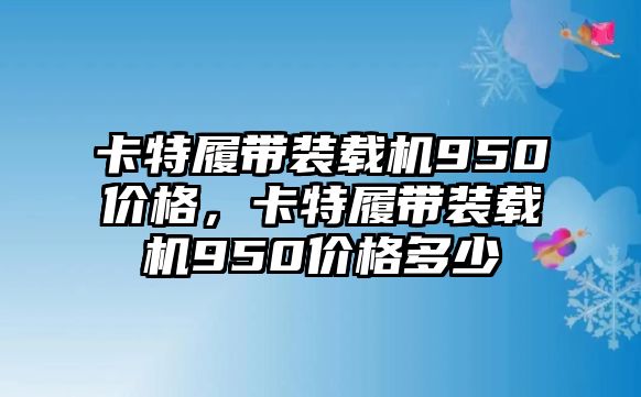 卡特履帶裝載機950價格，卡特履帶裝載機950價格多少