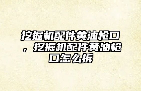 挖掘機(jī)配件黃油槍口，挖掘機(jī)配件黃油槍口怎么拆