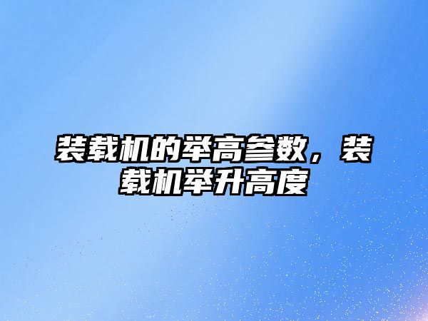 裝載機(jī)的舉高參數(shù)，裝載機(jī)舉升高度
