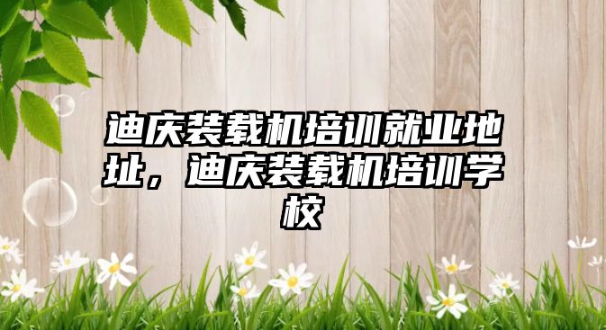 迪慶裝載機培訓就業(yè)地址，迪慶裝載機培訓學校