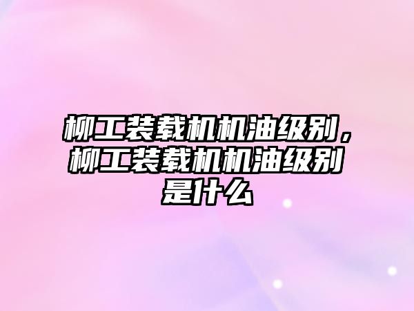 柳工裝載機(jī)機(jī)油級別，柳工裝載機(jī)機(jī)油級別是什么