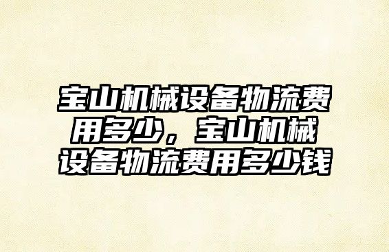 寶山機械設(shè)備物流費用多少，寶山機械設(shè)備物流費用多少錢
