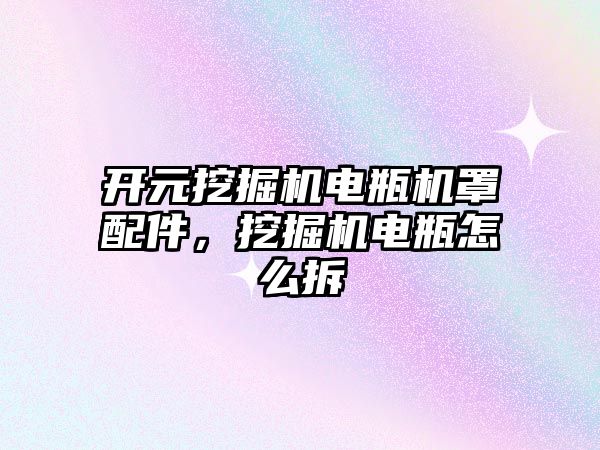 開(kāi)元挖掘機(jī)電瓶機(jī)罩配件，挖掘機(jī)電瓶怎么拆