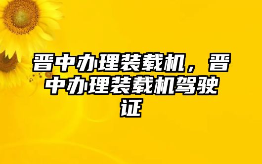 晉中辦理裝載機(jī)，晉中辦理裝載機(jī)駕駛證