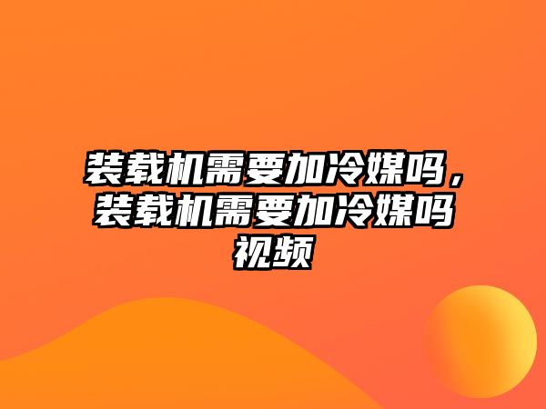 裝載機(jī)需要加冷媒嗎，裝載機(jī)需要加冷媒嗎視頻