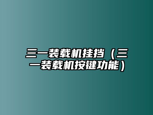 三一裝載機(jī)掛擋（三一裝載機(jī)按鍵功能）