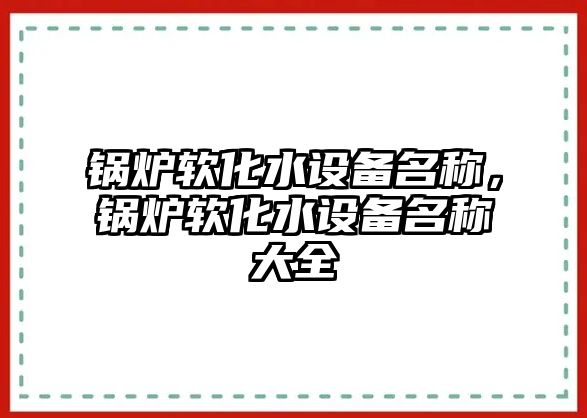 鍋爐軟化水設(shè)備名稱，鍋爐軟化水設(shè)備名稱大全