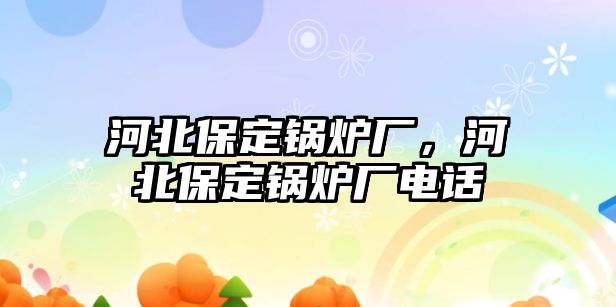 河北保定鍋爐廠，河北保定鍋爐廠電話