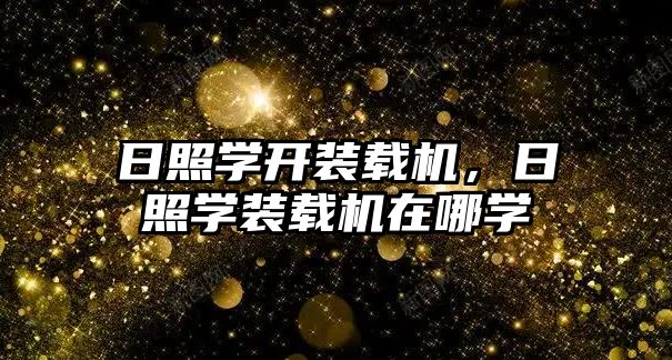 日照學(xué)開裝載機，日照學(xué)裝載機在哪學(xué)