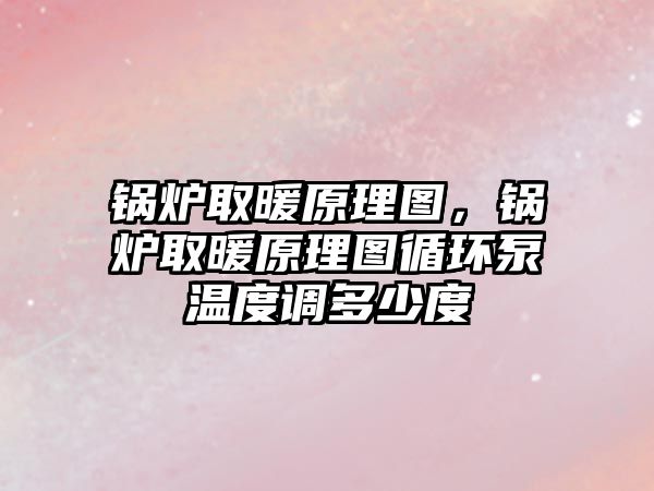 鍋爐取暖原理圖，鍋爐取暖原理圖循環(huán)泵溫度調(diào)多少度