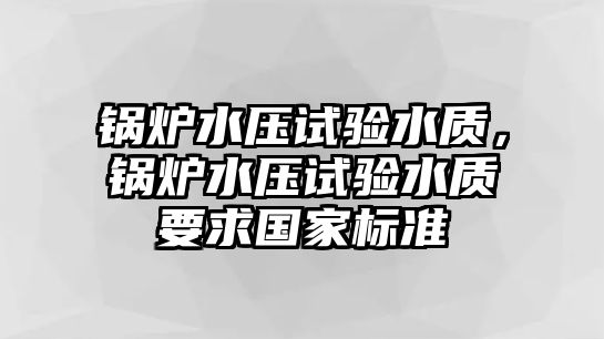 鍋爐水壓試驗(yàn)水質(zhì)，鍋爐水壓試驗(yàn)水質(zhì)要求國(guó)家標(biāo)準(zhǔn)