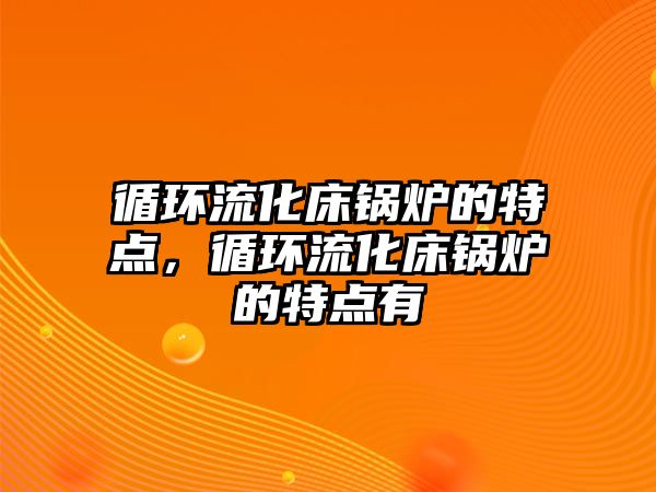 循環(huán)流化床鍋爐的特點，循環(huán)流化床鍋爐的特點有