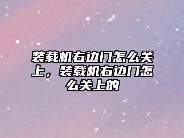 裝載機右邊門怎么關上，裝載機右邊門怎么關上的