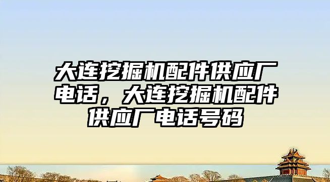 大連挖掘機(jī)配件供應(yīng)廠電話，大連挖掘機(jī)配件供應(yīng)廠電話號(hào)碼
