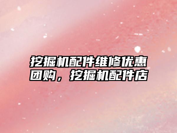 挖掘機配件維修優(yōu)惠團購，挖掘機配件店