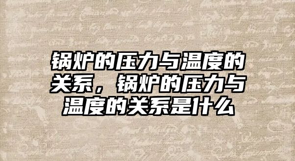 鍋爐的壓力與溫度的關系，鍋爐的壓力與溫度的關系是什么