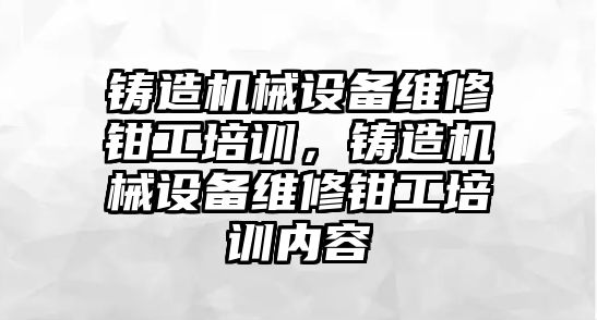 鑄造機(jī)械設(shè)備維修鉗工培訓(xùn)，鑄造機(jī)械設(shè)備維修鉗工培訓(xùn)內(nèi)容
