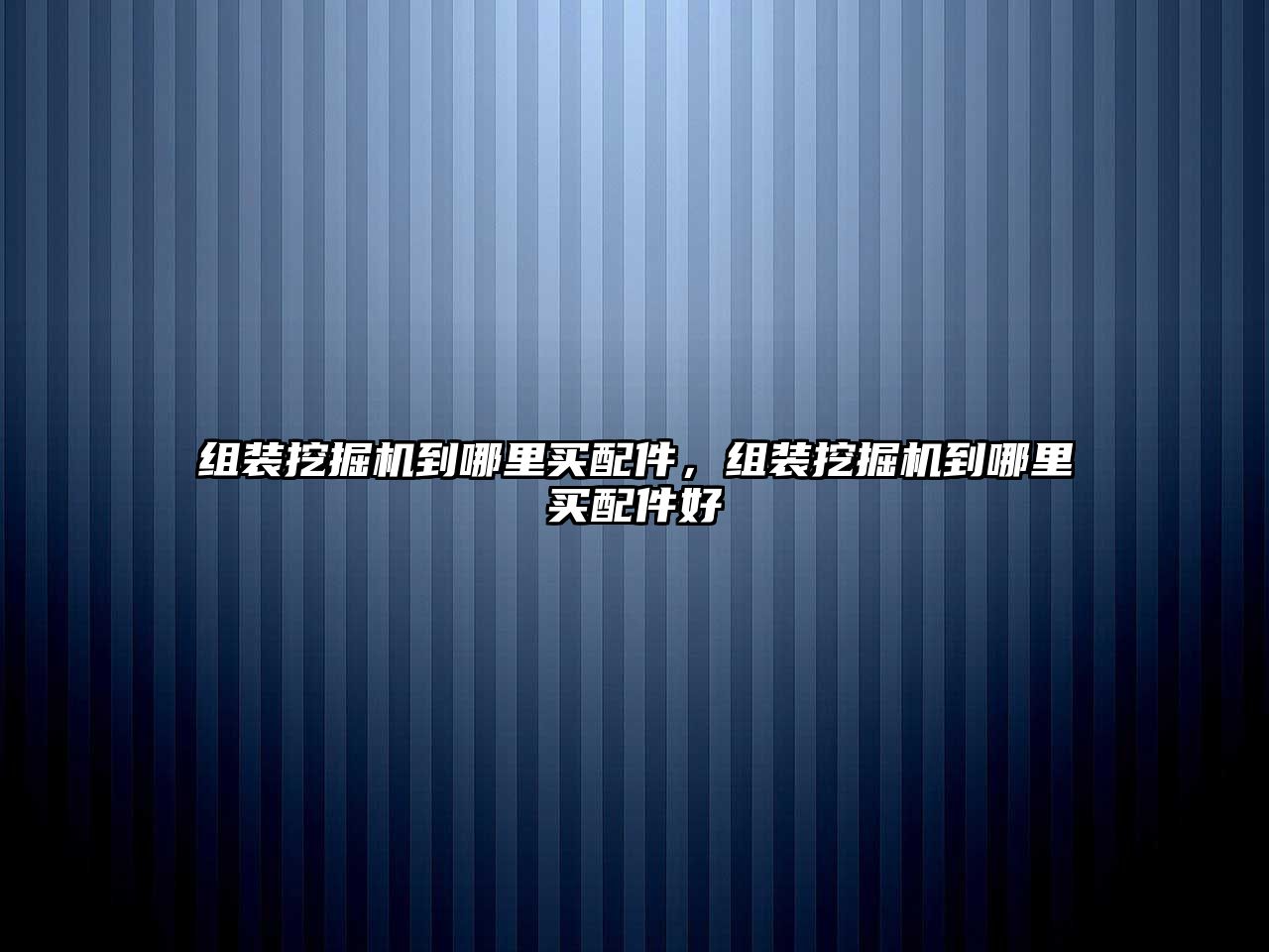 組裝挖掘機到哪里買配件，組裝挖掘機到哪里買配件好