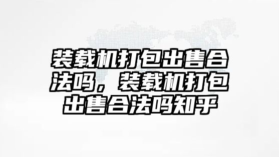 裝載機打包出售合法嗎，裝載機打包出售合法嗎知乎