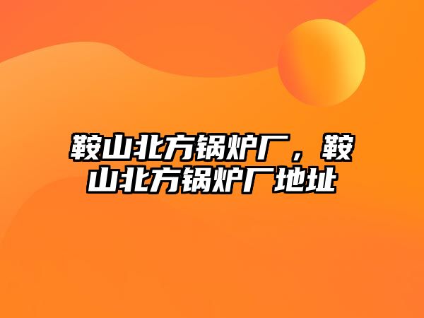 鞍山北方鍋爐廠，鞍山北方鍋爐廠地址