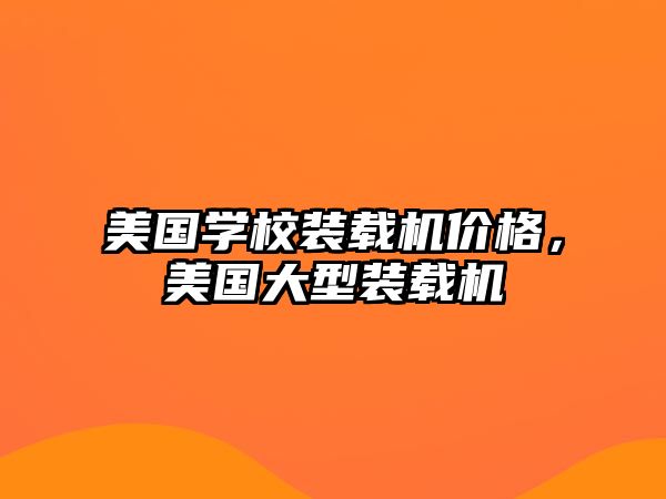 美國(guó)學(xué)校裝載機(jī)價(jià)格，美國(guó)大型裝載機(jī)