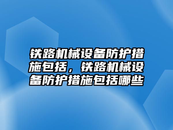 鐵路機械設備防護措施包括，鐵路機械設備防護措施包括哪些