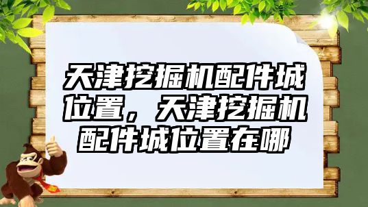天津挖掘機(jī)配件城位置，天津挖掘機(jī)配件城位置在哪