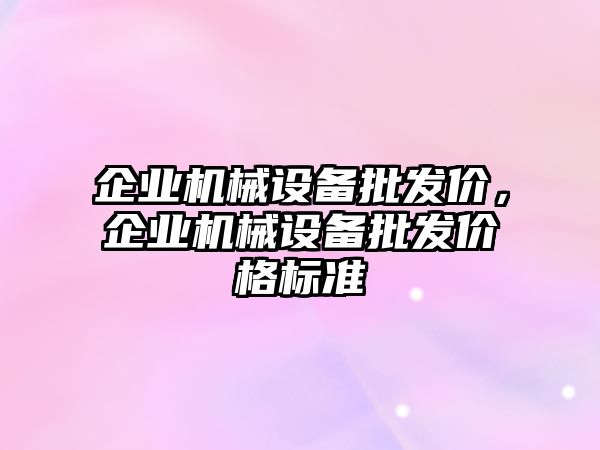 企業(yè)機械設(shè)備批發(fā)價，企業(yè)機械設(shè)備批發(fā)價格標(biāo)準