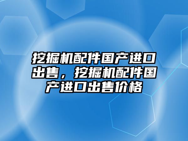 挖掘機(jī)配件國產(chǎn)進(jìn)口出售，挖掘機(jī)配件國產(chǎn)進(jìn)口出售價(jià)格