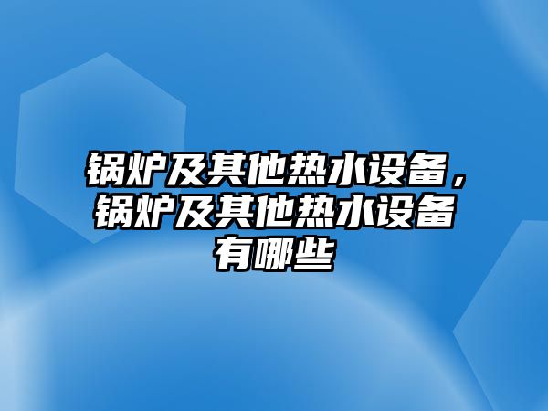 鍋爐及其他熱水設(shè)備，鍋爐及其他熱水設(shè)備有哪些
