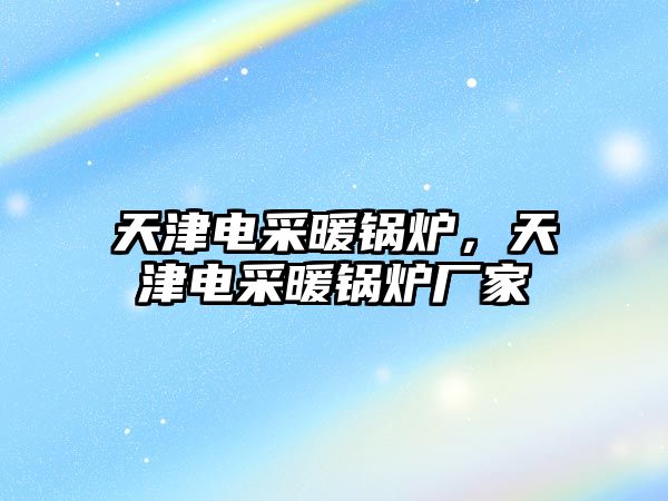天津電采暖鍋爐，天津電采暖鍋爐廠家