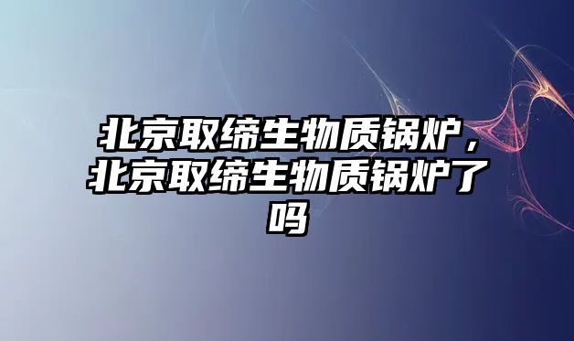 北京取締生物質(zhì)鍋爐，北京取締生物質(zhì)鍋爐了嗎