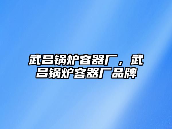武昌鍋爐容器廠，武昌鍋爐容器廠品牌