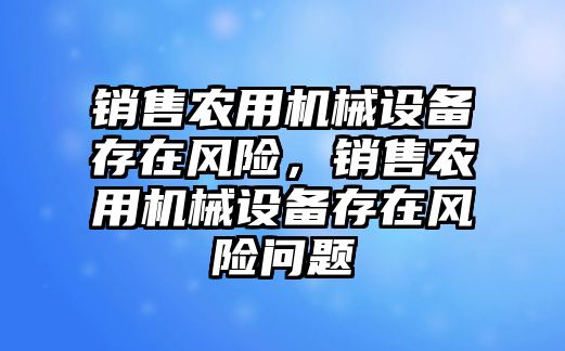 銷售農(nóng)用機(jī)械設(shè)備存在風(fēng)險(xiǎn)，銷售農(nóng)用機(jī)械設(shè)備存在風(fēng)險(xiǎn)問題