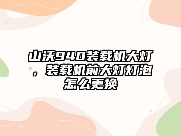 山沃940裝載機大燈，裝載機前大燈燈泡怎么更換