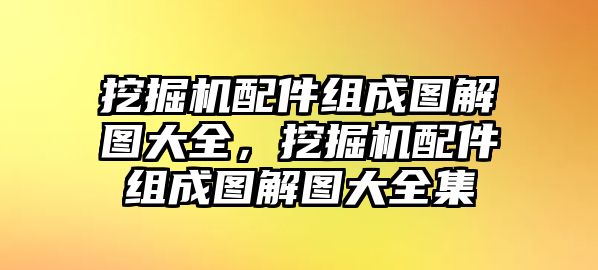挖掘機(jī)配件組成圖解圖大全，挖掘機(jī)配件組成圖解圖大全集