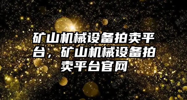 礦山機(jī)械設(shè)備拍賣平臺，礦山機(jī)械設(shè)備拍賣平臺官網(wǎng)