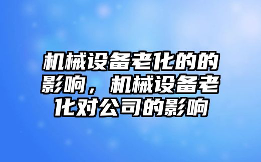 機(jī)械設(shè)備老化的的影響，機(jī)械設(shè)備老化對公司的影響