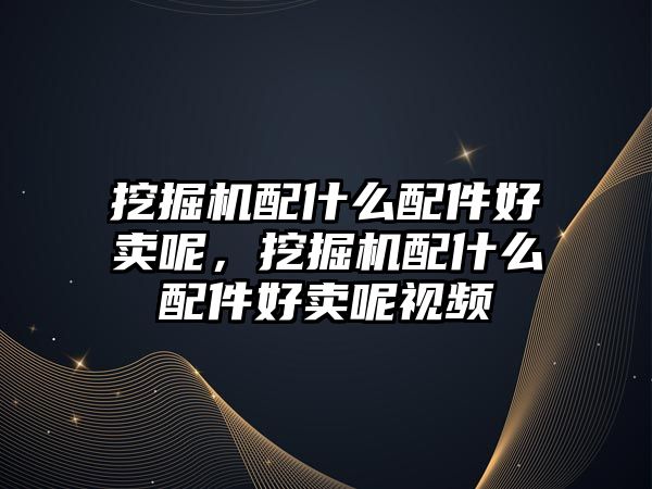 挖掘機配什么配件好賣呢，挖掘機配什么配件好賣呢視頻