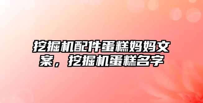 挖掘機(jī)配件蛋糕媽媽文案，挖掘機(jī)蛋糕名字