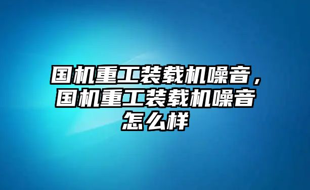 國機重工裝載機噪音，國機重工裝載機噪音怎么樣