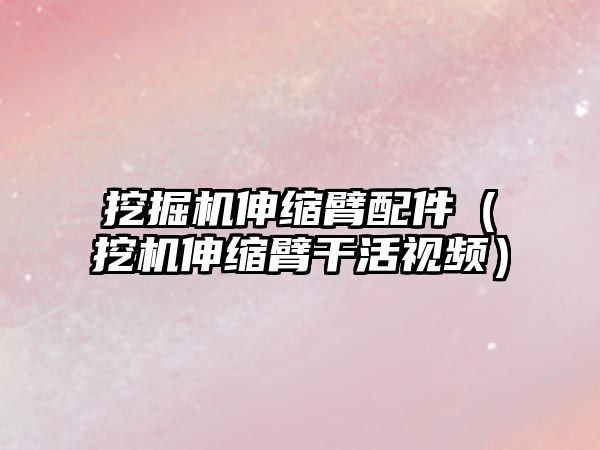 挖掘機伸縮臂配件（挖機伸縮臂干活視頻）