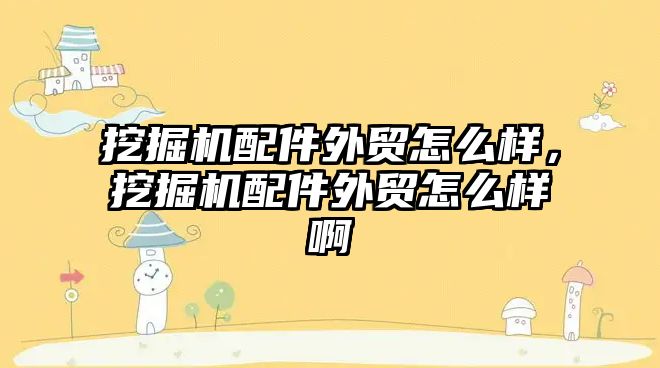 挖掘機(jī)配件外貿(mào)怎么樣，挖掘機(jī)配件外貿(mào)怎么樣啊