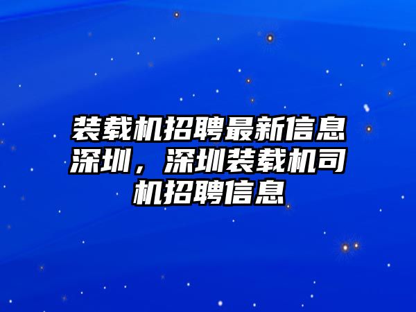 裝載機(jī)招聘最新信息深圳，深圳裝載機(jī)司機(jī)招聘信息