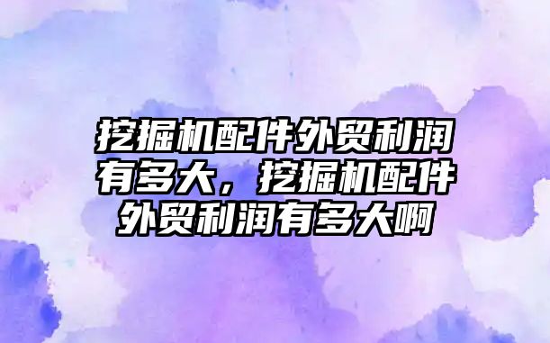 挖掘機配件外貿(mào)利潤有多大，挖掘機配件外貿(mào)利潤有多大啊